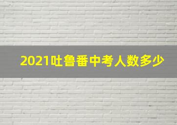 2021吐鲁番中考人数多少