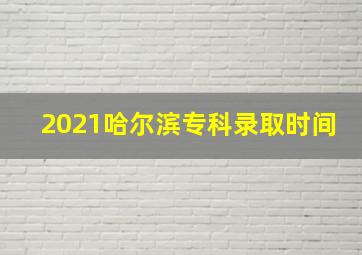 2021哈尔滨专科录取时间