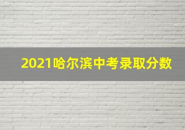 2021哈尔滨中考录取分数