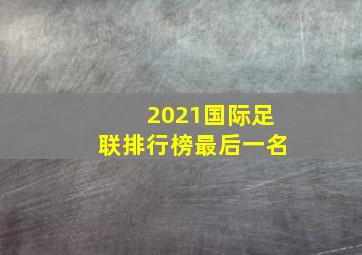 2021国际足联排行榜最后一名