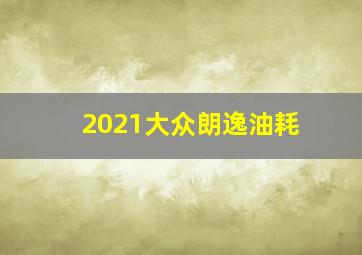 2021大众朗逸油耗