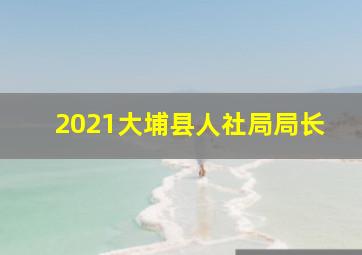 2021大埔县人社局局长