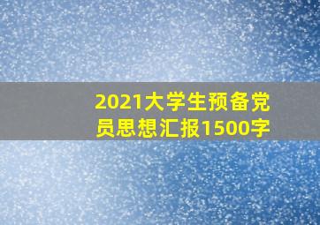 2021大学生预备党员思想汇报1500字