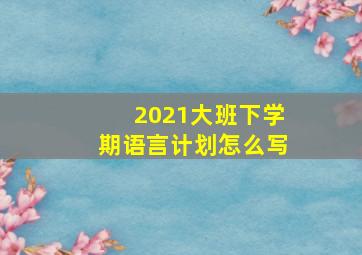 2021大班下学期语言计划怎么写