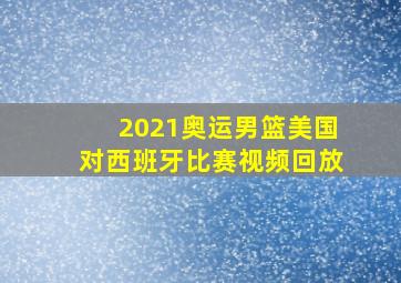 2021奥运男篮美国对西班牙比赛视频回放