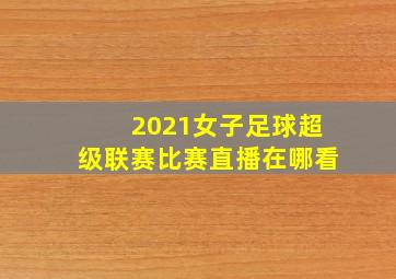 2021女子足球超级联赛比赛直播在哪看