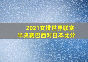 2021女排世界联赛半决赛巴西对日本比分