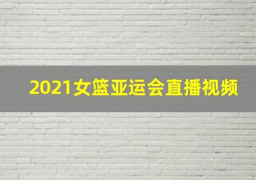 2021女篮亚运会直播视频