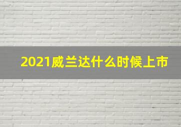 2021威兰达什么时候上市