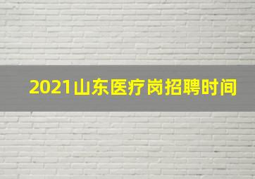 2021山东医疗岗招聘时间