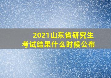 2021山东省研究生考试结果什么时候公布