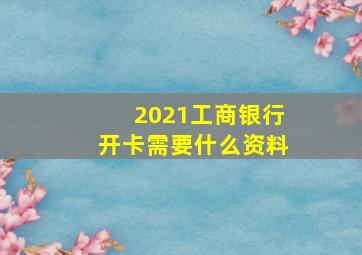 2021工商银行开卡需要什么资料