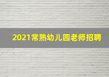 2021常熟幼儿园老师招聘