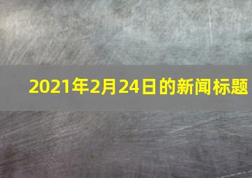 2021年2月24日的新闻标题