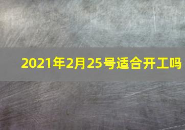 2021年2月25号适合开工吗