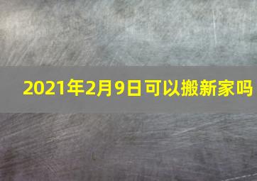 2021年2月9日可以搬新家吗