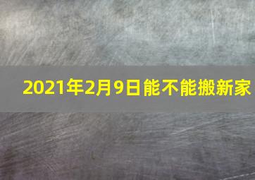 2021年2月9日能不能搬新家