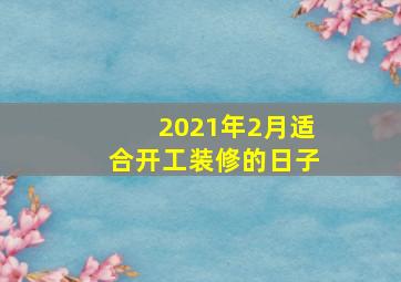 2021年2月适合开工装修的日子