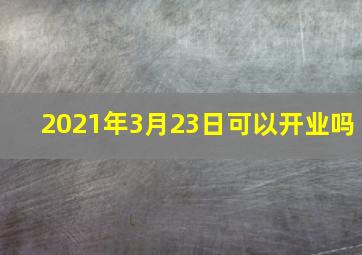 2021年3月23日可以开业吗