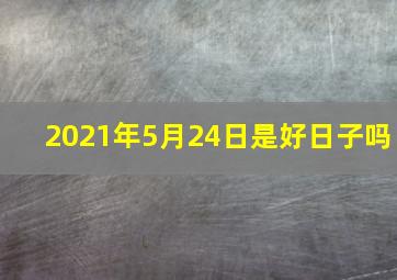 2021年5月24日是好日子吗