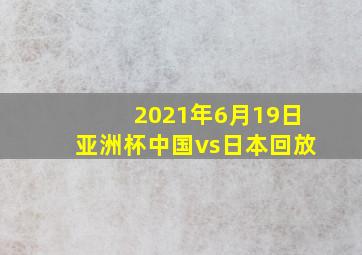 2021年6月19日亚洲杯中国vs日本回放