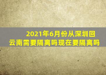 2021年6月份从深圳回云南需要隔离吗现在要隔离吗