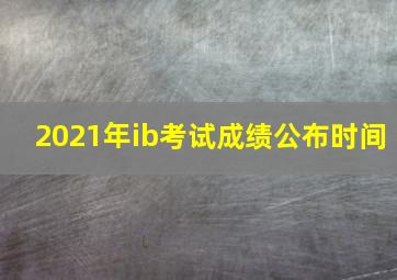 2021年ib考试成绩公布时间