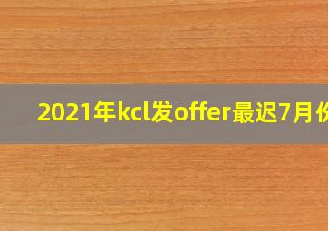 2021年kcl发offer最迟7月份