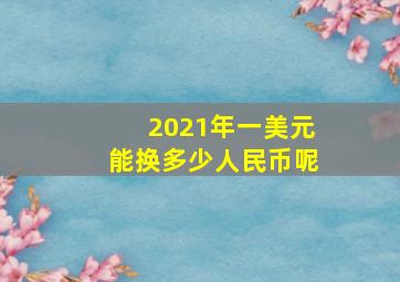 2021年一美元能换多少人民币呢