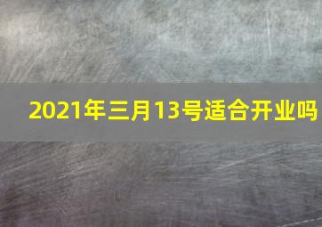 2021年三月13号适合开业吗