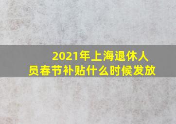 2021年上海退休人员春节补贴什么时候发放