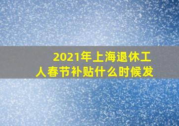 2021年上海退休工人春节补贴什么时候发