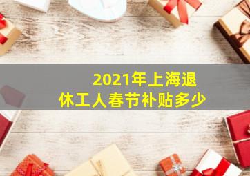 2021年上海退休工人春节补贴多少