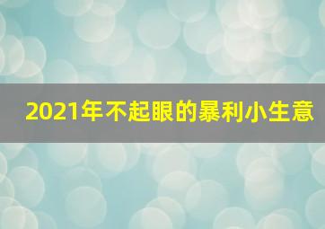 2021年不起眼的暴利小生意