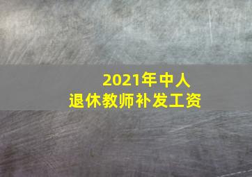 2021年中人退休教师补发工资