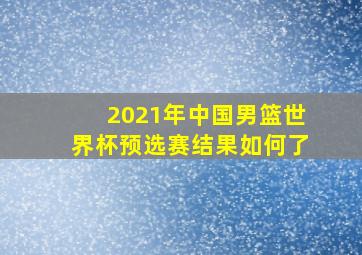 2021年中国男篮世界杯预选赛结果如何了