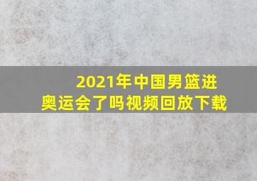 2021年中国男篮进奥运会了吗视频回放下载