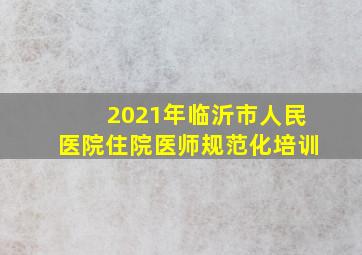 2021年临沂市人民医院住院医师规范化培训