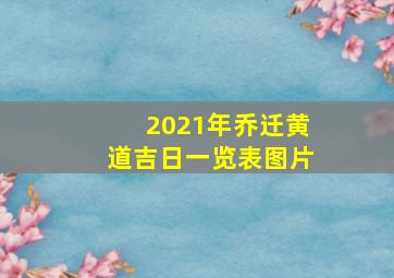 2021年乔迁黄道吉日一览表图片