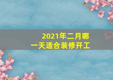 2021年二月哪一天适合装修开工