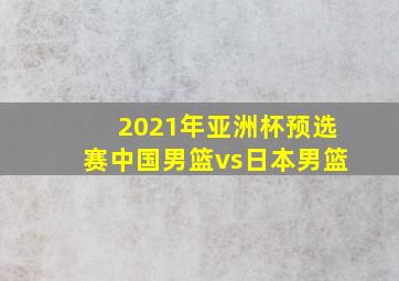 2021年亚洲杯预选赛中国男篮vs日本男篮