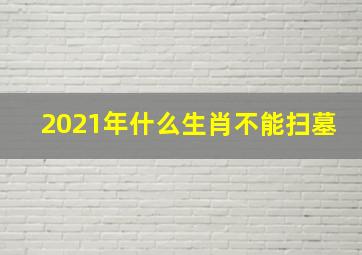 2021年什么生肖不能扫墓