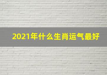 2021年什么生肖运气最好