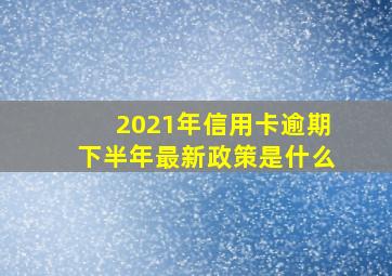 2021年信用卡逾期下半年最新政策是什么