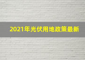 2021年光伏用地政策最新