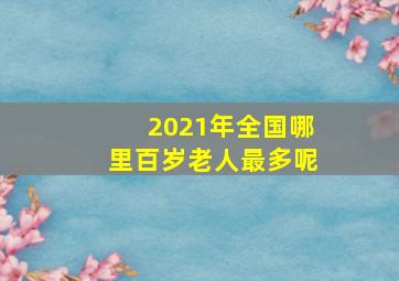 2021年全国哪里百岁老人最多呢