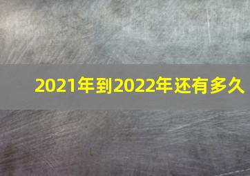 2021年到2022年还有多久