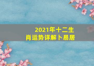 2021年十二生肖运势详解卜易居