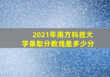 2021年南方科技大学录取分数线是多少分