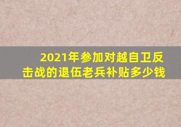 2021年参加对越自卫反击战的退伍老兵补贴多少钱